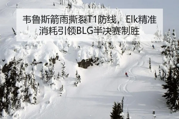 韦鲁斯箭雨撕裂T1防线，Elk精准消耗引领BLG半决赛制胜